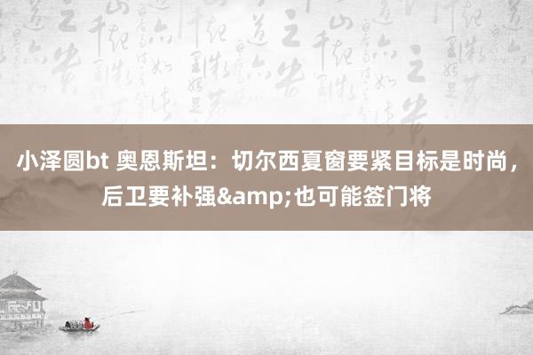 小泽圆bt 奥恩斯坦：切尔西夏窗要紧目标是时尚，后卫要补强&也可能签门将
