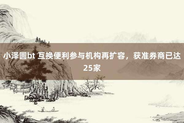 小泽圆bt 互换便利参与机构再扩容，获准券商已达25家