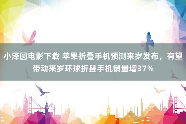 小泽圆电影下载 苹果折叠手机预测来岁发布，有望带动来岁环球折叠手机销量增37%