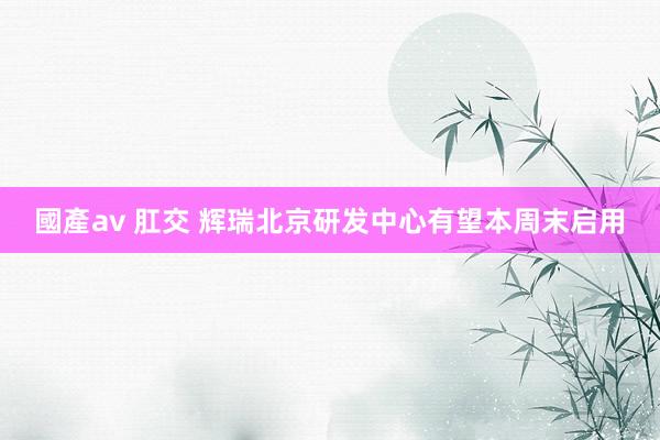 國產av 肛交 辉瑞北京研发中心有望本周末启用