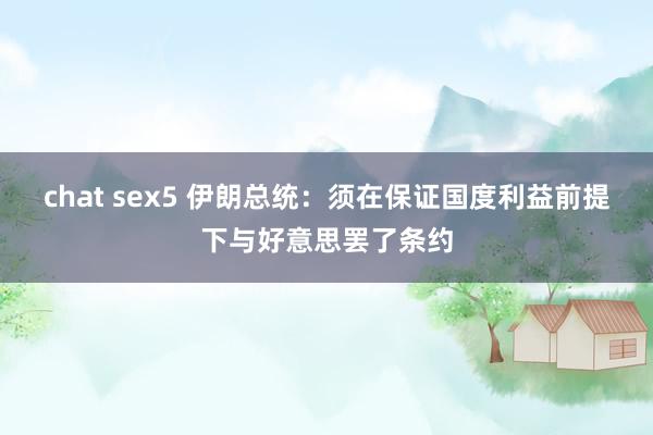 chat sex5 伊朗总统：须在保证国度利益前提下与好意思罢了条约